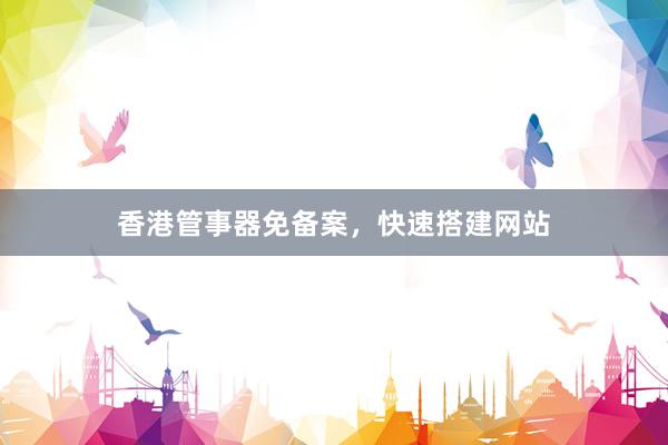香港管事器免备案，快速搭建网站