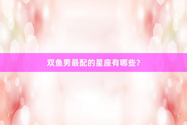 双鱼男最配的星座有哪些？