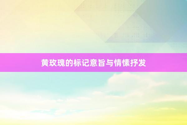 黄玫瑰的标记意旨与情愫抒发