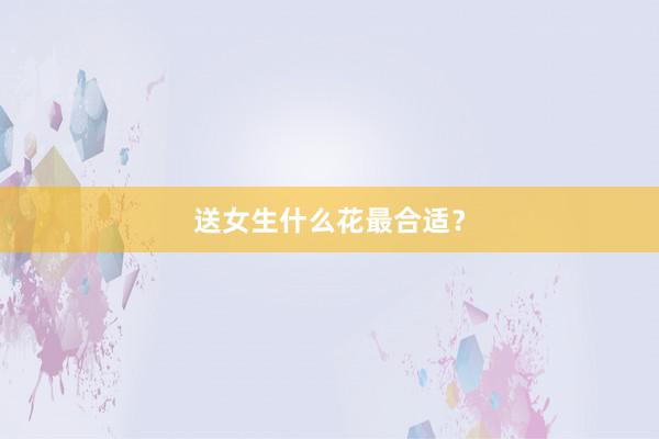 送女生什么花最合适?