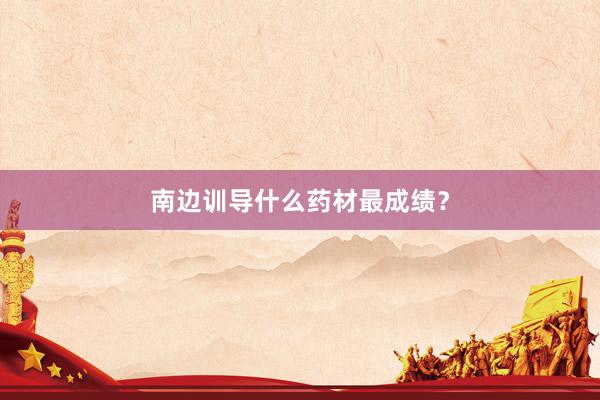 南边训导什么药材最成绩？