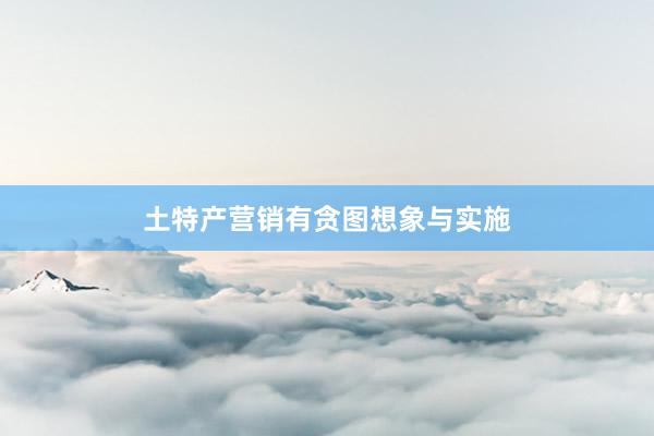 土特产营销有贪图想象与实施