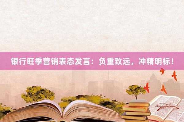 银行旺季营销表态发言：负重致远，冲精明标！